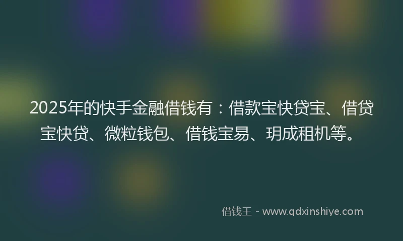 2025年的快手金融借钱有：借款宝快贷宝、借贷宝快贷、微粒钱包、借钱宝易、玥成租机等。