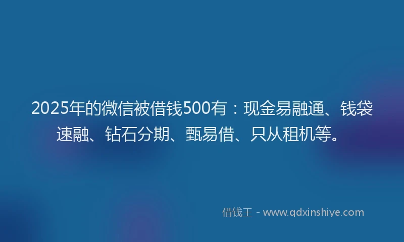 2025年的微信被借钱500有：现金易融通、钱袋速融、钻石分期、甄易借、只从租机等。