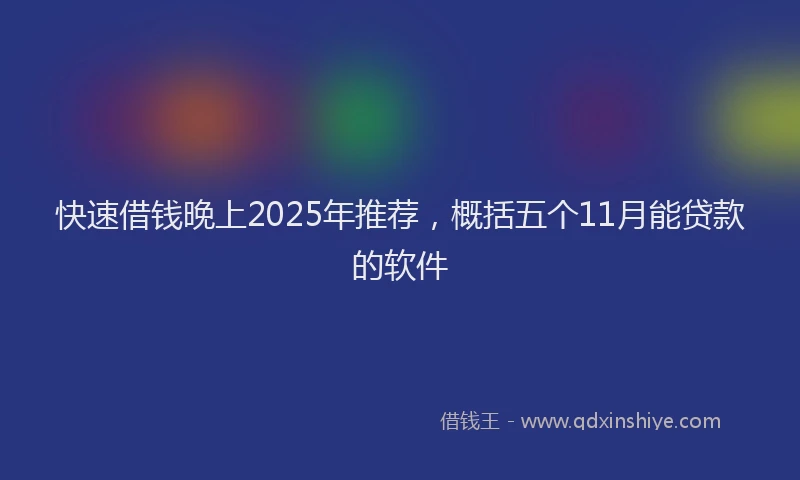 快速借钱晚上2025年推荐，概括五个11月能贷款的软件