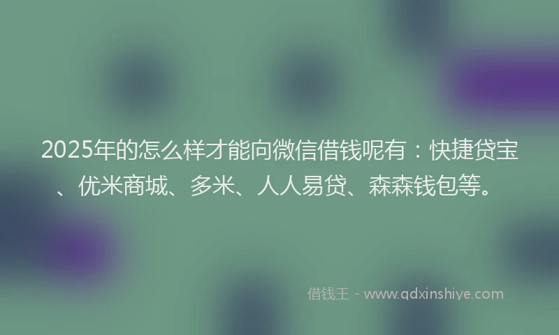 2025年的怎么样才能向微信借钱呢有：快捷贷宝、优米商城、多米、人人易贷、森森钱包等。