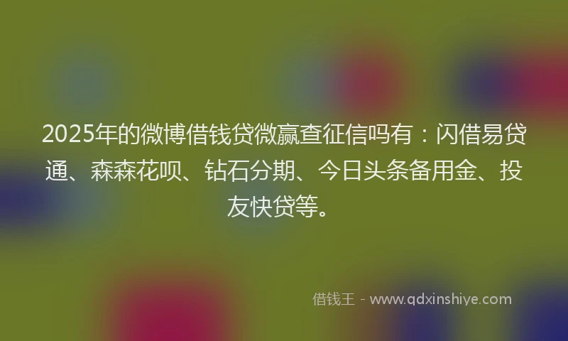 2025年的微博借钱贷微赢查征信吗有：闪借易贷通、森森花呗、钻石分期、今日头条备用金、投友快贷等。