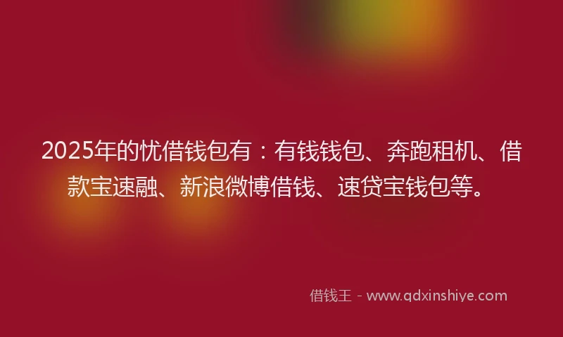 2025年的忧借钱包有：有钱钱包、奔跑租机、借款宝速融、新浪微博借钱、速贷宝钱包等。