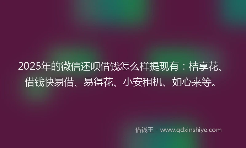 2025年的微信还呗借钱怎么样提现有：桔享花、借钱快易借、易得花、小安租机、如心来等。