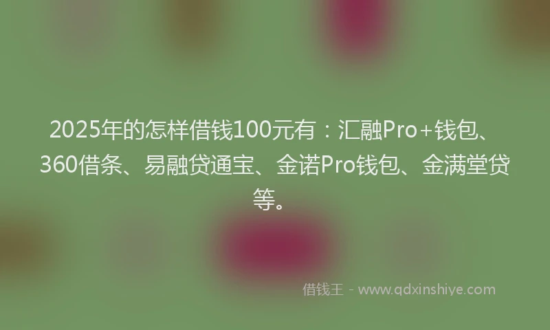 2025年的怎样借钱100元有：汇融Pro+钱包、360借条、易融贷通宝、金诺Pro钱包、金满堂贷等。
