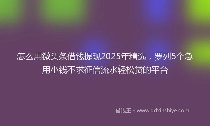 怎么用微头条借钱提现2025年精选，罗列5个急用小钱不求征信流水轻松贷的平台