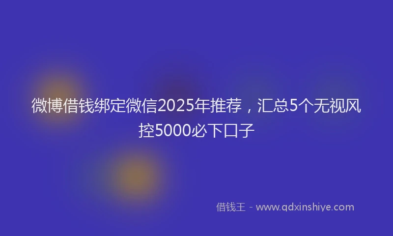 微博借钱绑定微信2025年推荐，汇总5个无视风控5000必下口子