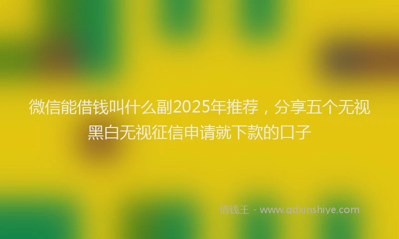微信能借钱叫什么副2025年推荐，分享五个无视黑白无视征信申请就下款的口子