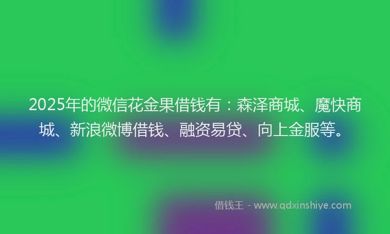 2025年的微信花金果借钱有：森泽商城、魔快商城、新浪微博借钱、融资易贷、向上金服等。