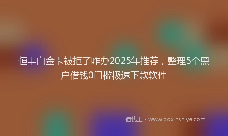 恒丰白金卡被拒了咋办2025年推荐，整理5个黑户借钱0门槛极速下款软件
