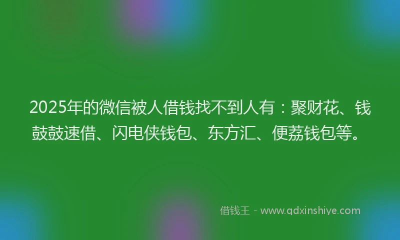 2025年的微信被人借钱找不到人有：聚财花、钱鼓鼓速借、闪电侠钱包、东方汇、便荔钱包等。