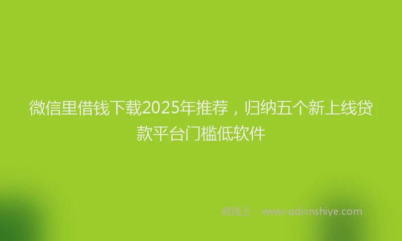 微信里借钱下载2025年推荐，归纳五个新上线贷款平台门槛低软件