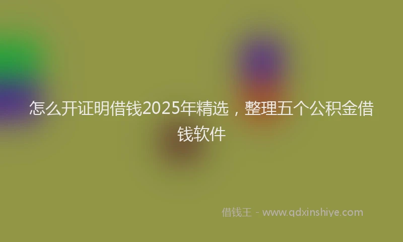 怎么开证明借钱2025年精选，整理五个公积金借钱软件