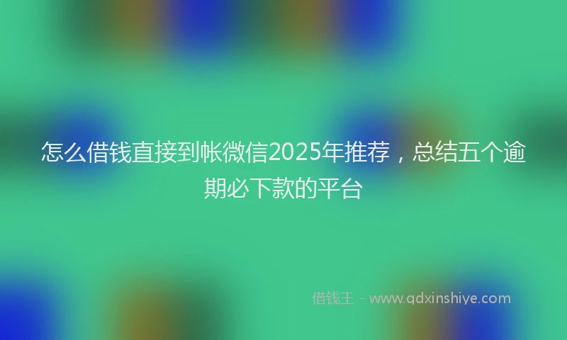 怎么借钱直接到帐微信2025年推荐，总结五个逾期必下款的平台