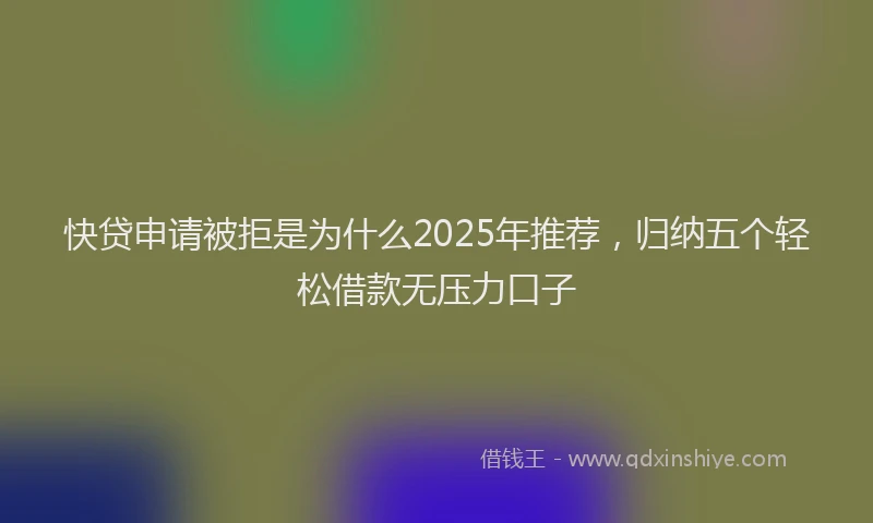 快贷申请被拒是为什么2025年推荐，归纳五个轻松借款无压力口子