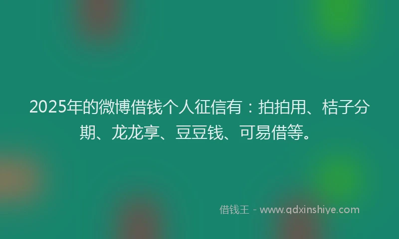 2025年的微博借钱个人征信有：拍拍用、桔子分期、龙龙享、豆豆钱、可易借等。