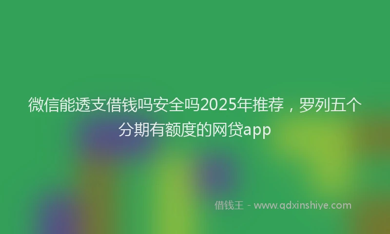 微信能透支借钱吗安全吗2025年推荐，罗列五个分期有额度的网贷app
