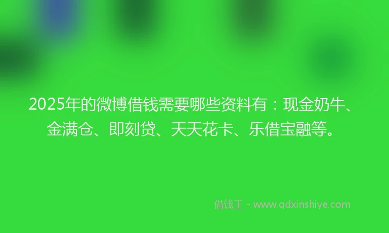 2025年的微博借钱需要哪些资料有：现金奶牛、金满仓、即刻贷、天天花卡、乐借宝融等。