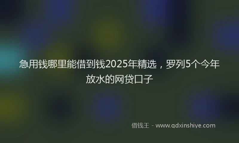 急用钱哪里能借到钱2025年精选，罗列5个今年放水的网贷口子
