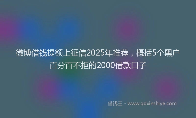 微博借钱提额上征信2025年推荐，概括5个黑户百分百不拒的2000借款口子