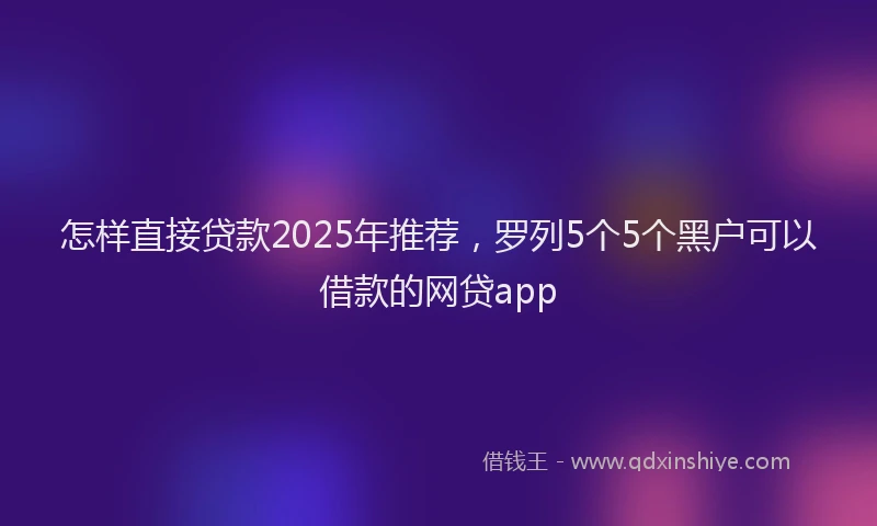 怎样直接贷款2025年推荐，罗列5个5个黑户可以借款的网贷app