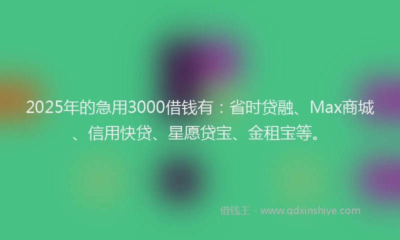 2025年的急用3000借钱有：省时贷融、Max商城、信用快贷、星愿贷宝、金租宝等。