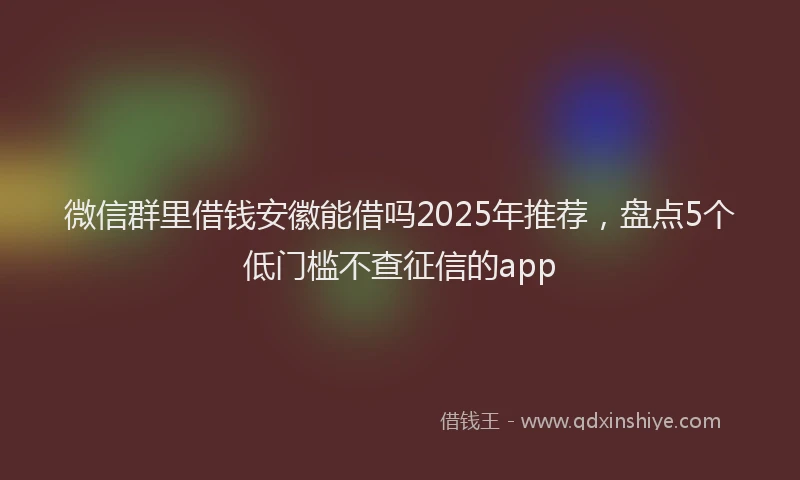 微信群里借钱安徽能借吗2025年推荐，盘点5个低门槛不查征信的app