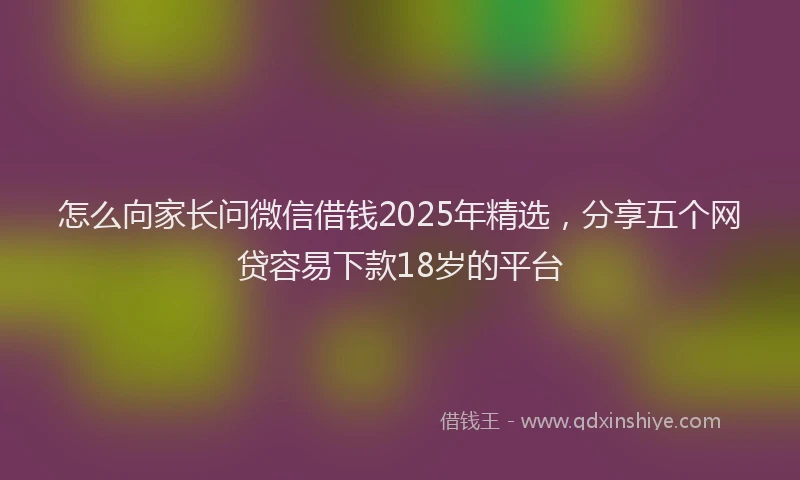 怎么向家长问微信借钱2025年精选，分享五个网贷容易下款18岁的平台