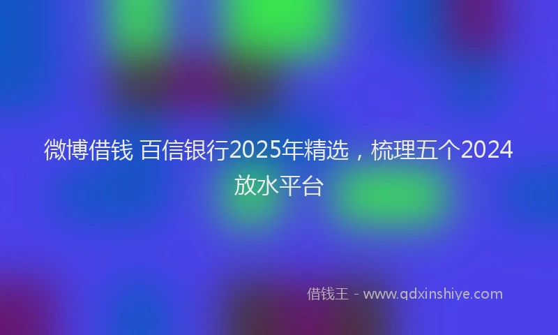 微博借钱 百信银行2025年精选，梳理五个2024放水平台