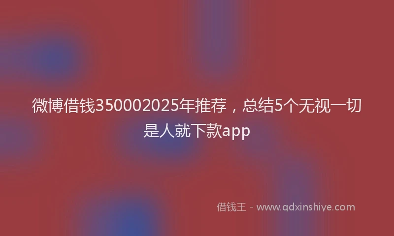 微博借钱350002025年推荐，总结5个无视一切是人就下款app