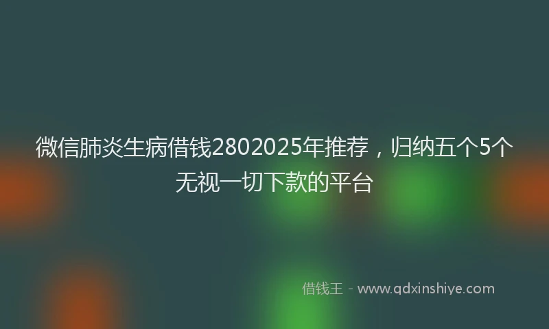微信肺炎生病借钱2802025年推荐，归纳五个5个无视一切下款的平台