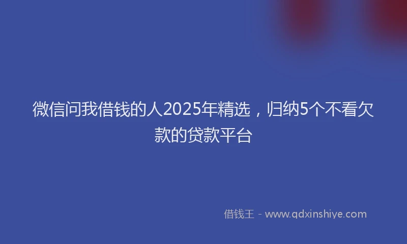微信问我借钱的人2025年精选，归纳5个不看欠款的贷款平台