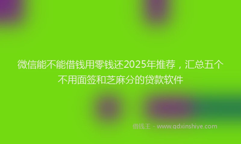 微信能不能借钱用零钱还2025年推荐，汇总五个不用面签和芝麻分的贷款软件