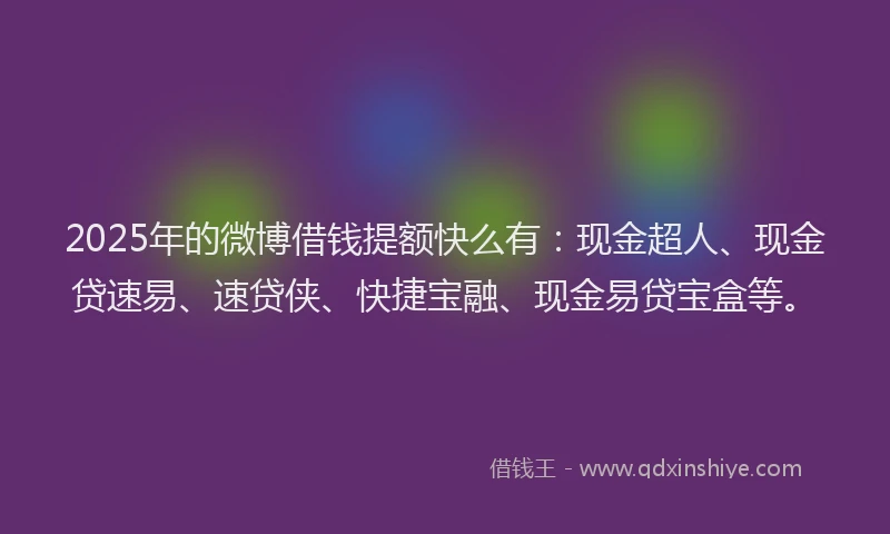 2025年的微博借钱提额快么有：现金超人、现金贷速易、速贷侠、快捷宝融、现金易贷宝盒等。
