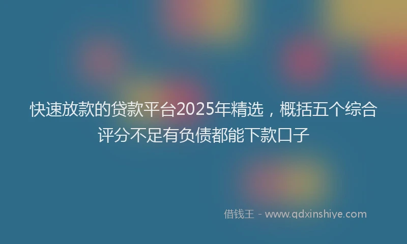 快速放款的贷款平台2025年精选，概括五个综合评分不足有负债都能下款口子