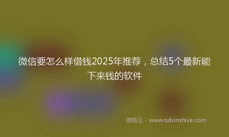 微信要怎么样借钱2025年推荐，总结5个最新能下来钱的软件