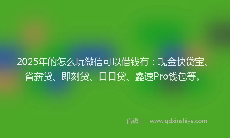 2025年的怎么玩微信可以借钱有：现金快贷宝、省薪贷、即刻贷、日日贷、鑫速Pro钱包等。