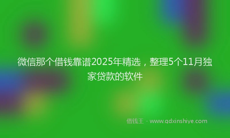 微信那个借钱靠谱2025年精选，整理5个11月独家贷款的软件