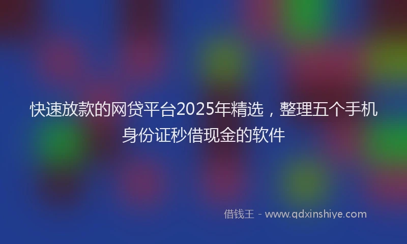 快速放款的网贷平台2025年精选，整理五个手机身份证秒借现金的软件
