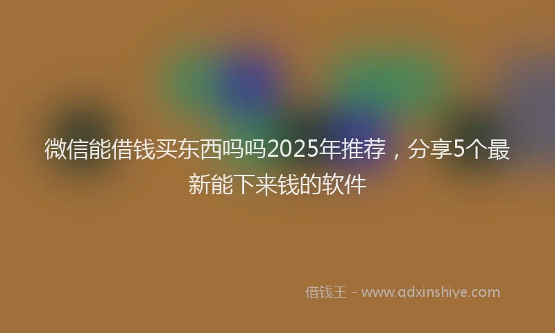 微信能借钱买东西吗吗2025年推荐，分享5个最新能下来钱的软件