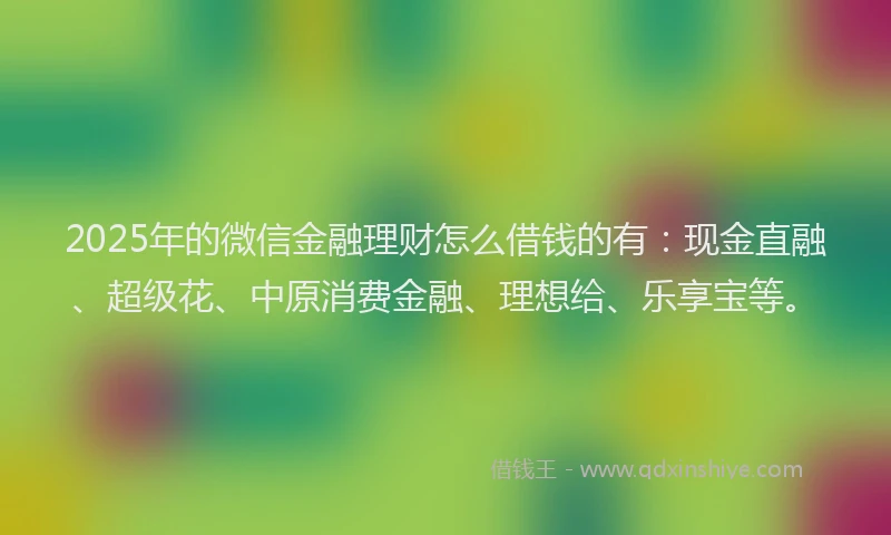 2025年的微信金融理财怎么借钱的有：现金直融、超级花、中原消费金融、理想给、乐享宝等。