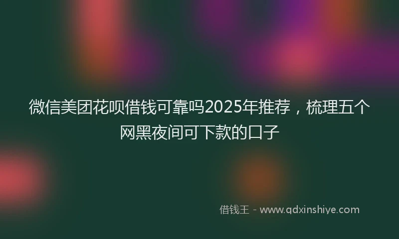 微信美团花呗借钱可靠吗2025年推荐，梳理五个网黑夜间可下款的口子