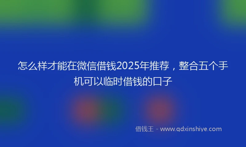怎么样才能在微信借钱2025年推荐，整合五个手机可以临时借钱的口子