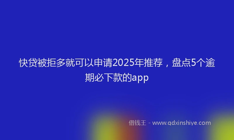 快贷被拒多就可以申请2025年推荐，盘点5个逾期必下款的app