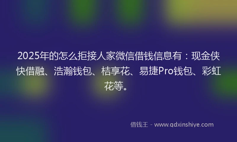 2025年的怎么拒接人家微信借钱信息有：现金侠快借融、浩瀚钱包、桔享花、易捷Pro钱包、彩虹花等。