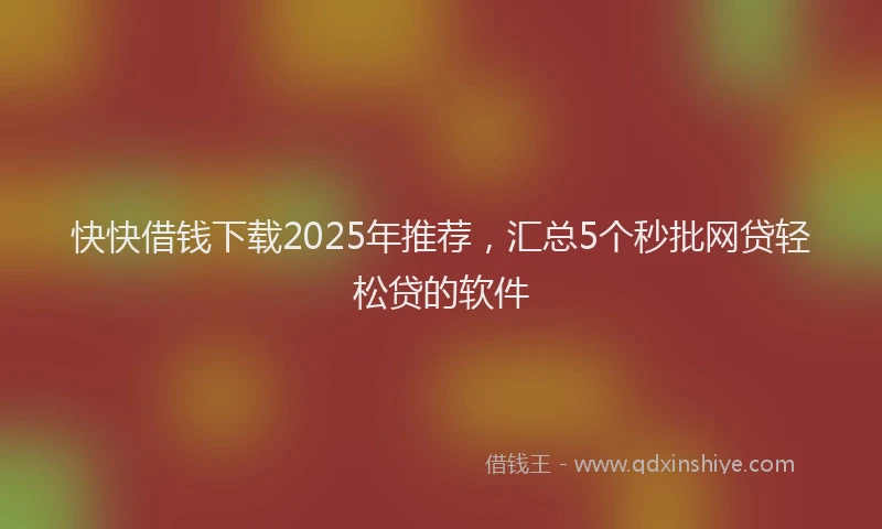 快快借钱下载2025年推荐，汇总5个秒批网贷轻松贷的软件