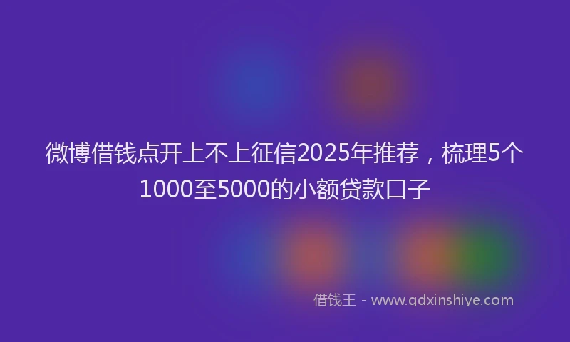 微博借钱点开上不上征信2025年推荐，梳理5个1000至5000的小额贷款口子