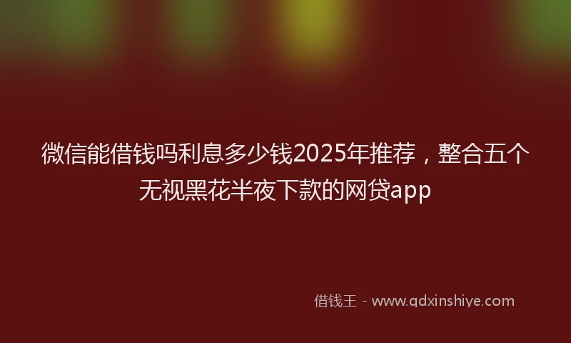 微信能借钱吗利息多少钱2025年推荐，整合五个无视黑花半夜下款的网贷app