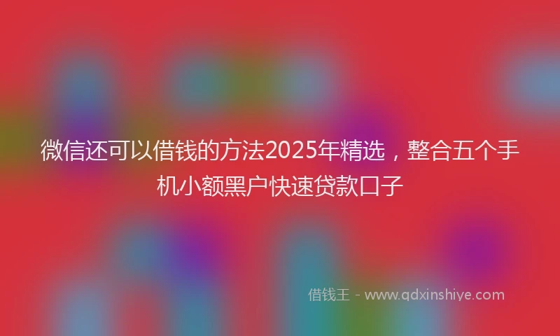 微信还可以借钱的方法2025年精选，整合五个手机小额黑户快速贷款口子