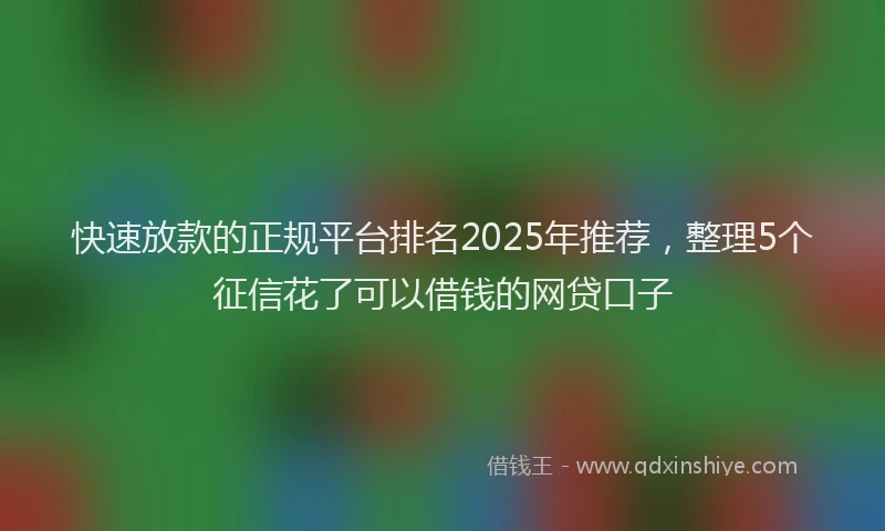 快速放款的正规平台排名2025年推荐，整理5个征信花了可以借钱的网贷口子