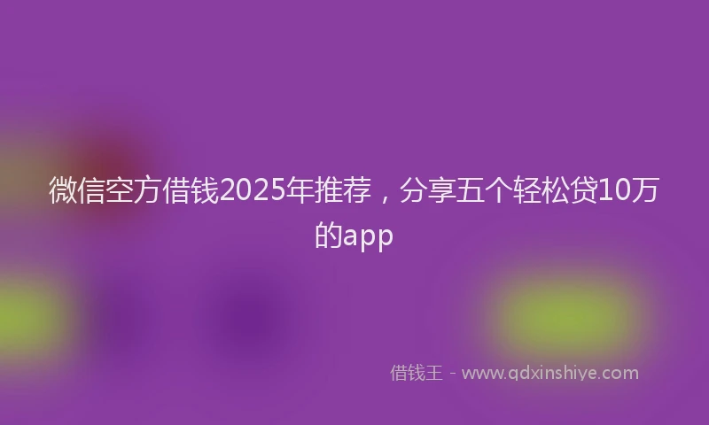微信空方借钱2025年推荐，分享五个轻松贷10万的app